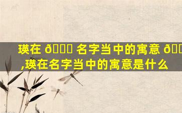 瑛在 🍁 名字当中的寓意 🐬 ,瑛在名字当中的寓意是什么